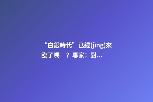 “白銀時代”已經(jīng)來臨了嗎？專家：對樓市不要抱有太大期待，未來“賣房子”會越來越難